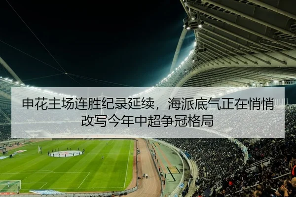 申花主场连胜纪录延续，海派底气正在悄悄改写今年中超争冠格局